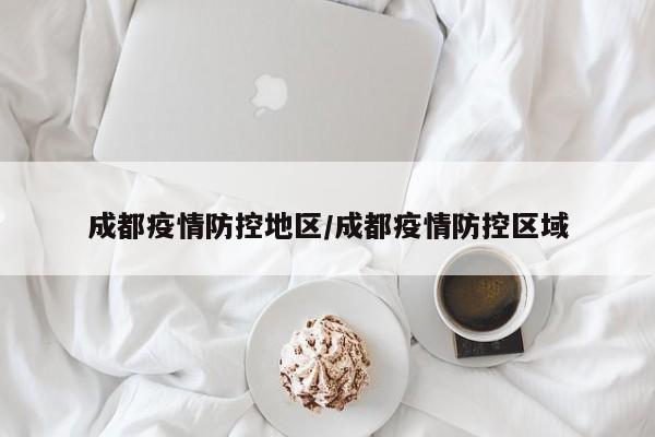 成都疫情防控地区/成都疫情防控区域