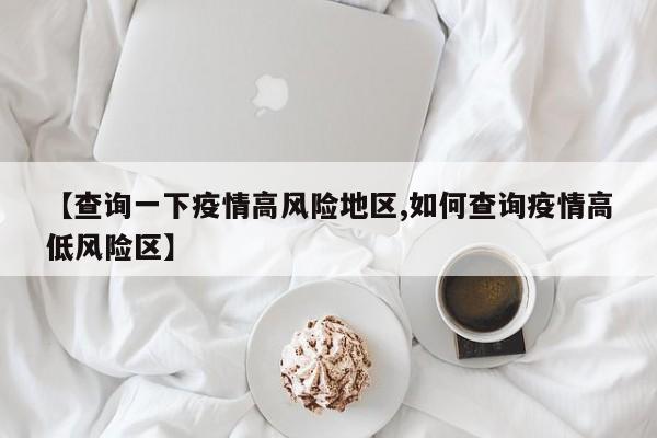 【查询一下疫情高风险地区,如何查询疫情高低风险区】