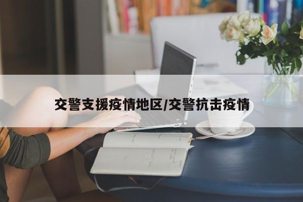 交警支援疫情地区/交警抗击疫情