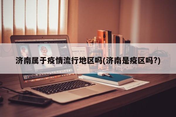 济南属于疫情流行地区吗(济南是疫区吗?)