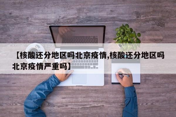 【核酸还分地区吗北京疫情,核酸还分地区吗北京疫情严重吗】