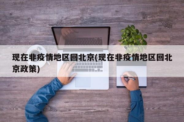 现在非疫情地区回北京(现在非疫情地区回北京政策)