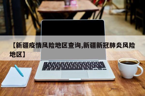 【新疆疫情风险地区查询,新疆新冠肺炎风险地区】
