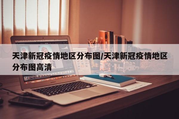 天津新冠疫情地区分布图/天津新冠疫情地区分布图高清