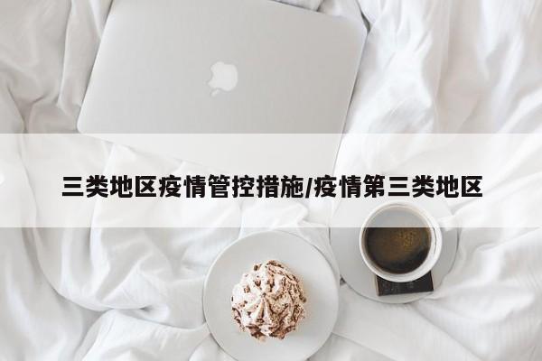 三类地区疫情管控措施/疫情第三类地区
