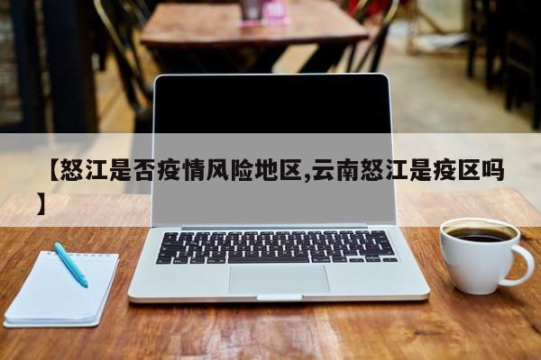【怒江是否疫情风险地区,云南怒江是疫区吗】
