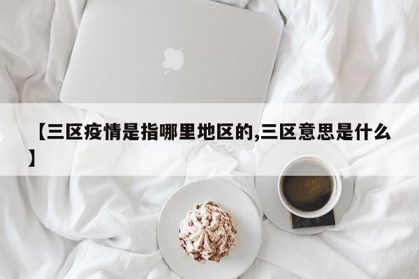 【三区疫情是指哪里地区的,三区意思是什么】