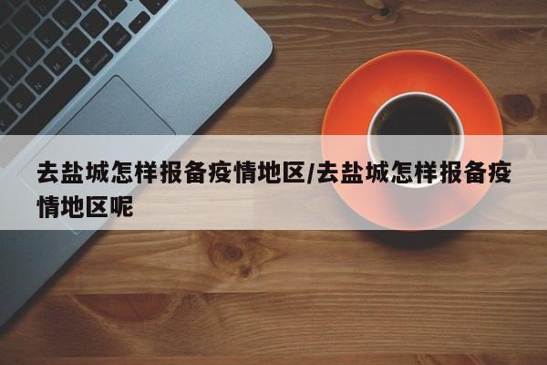 去盐城怎样报备疫情地区/去盐城怎样报备疫情地区呢