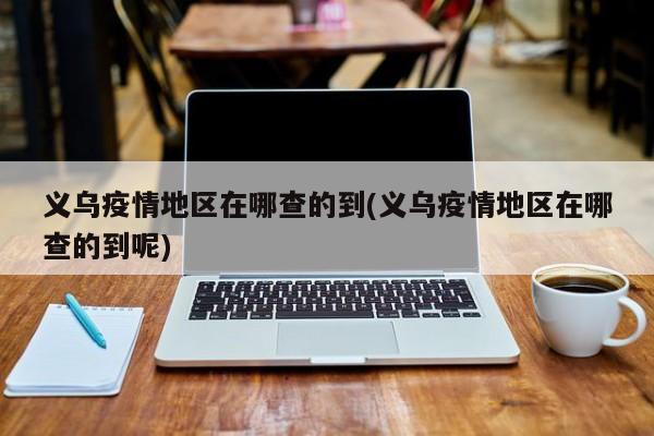 义乌疫情地区在哪查的到(义乌疫情地区在哪查的到呢)