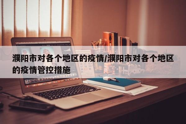 濮阳市对各个地区的疫情/濮阳市对各个地区的疫情管控措施