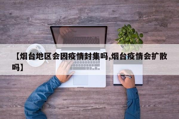 【烟台地区会因疫情封集吗,烟台疫情会扩散吗】