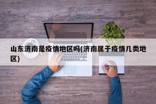 山东济南是疫情地区吗(济南属于疫情几类地区)