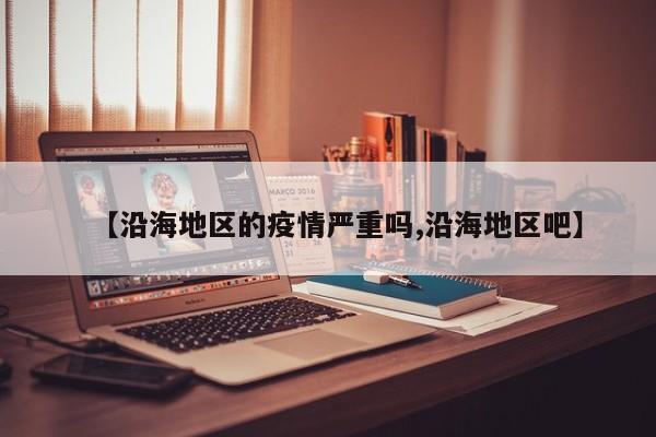 【沿海地区的疫情严重吗,沿海地区吧】
