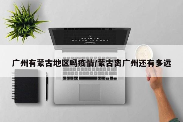 广州有蒙古地区吗疫情/蒙古离广州还有多远