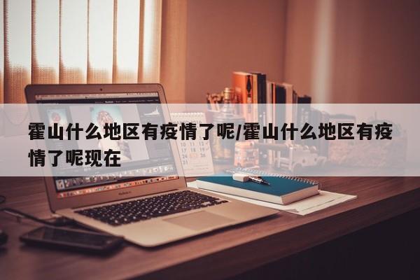 霍山什么地区有疫情了呢/霍山什么地区有疫情了呢现在