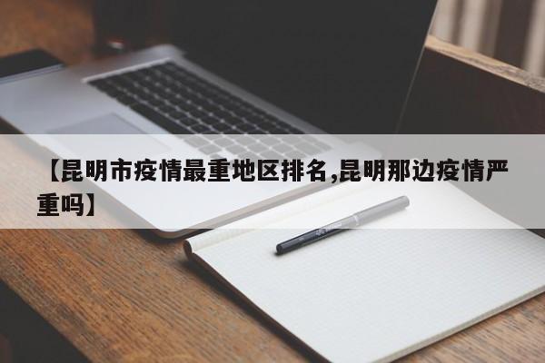 【昆明市疫情最重地区排名,昆明那边疫情严重吗】