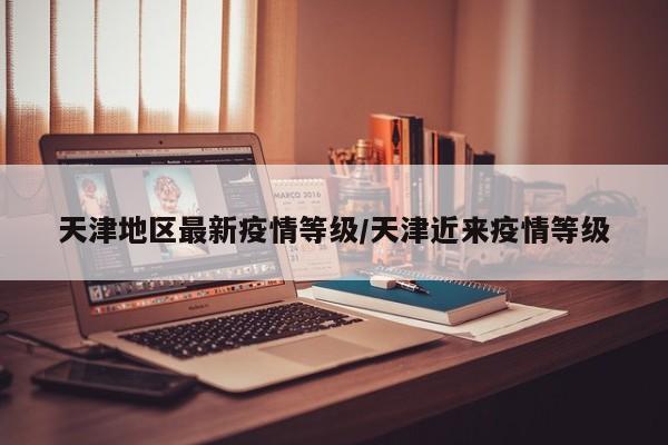 天津地区最新疫情等级/天津近来疫情等级