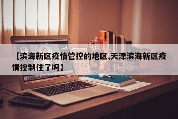 【滨海新区疫情管控的地区,天津滨海新区疫情控制住了吗】