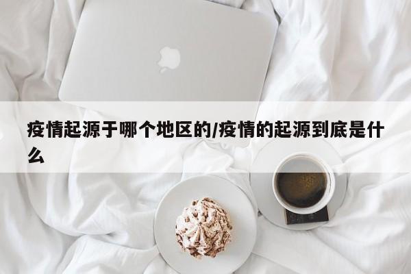 疫情起源于哪个地区的/疫情的起源到底是什么