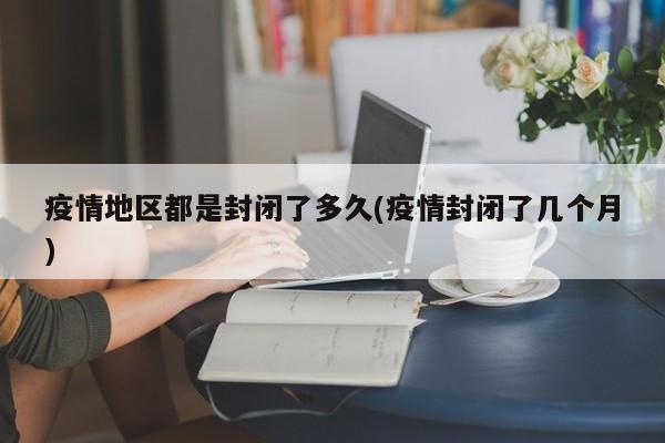 疫情地区都是封闭了多久(疫情封闭了几个月)