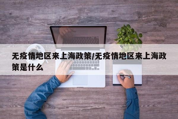 无疫情地区来上海政策/无疫情地区来上海政策是什么