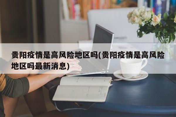 贵阳疫情是高风险地区吗(贵阳疫情是高风险地区吗最新消息)