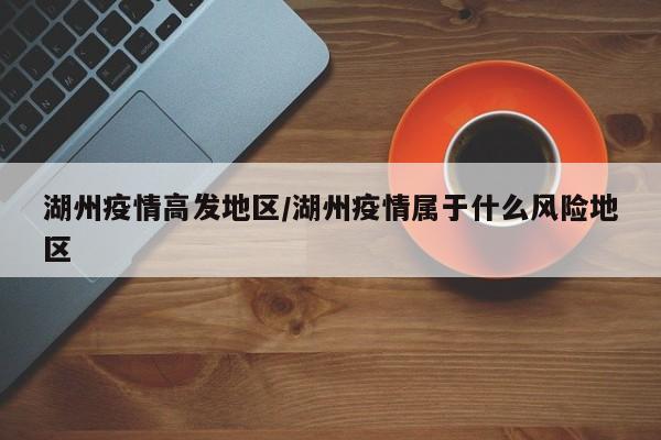 湖州疫情高发地区/湖州疫情属于什么风险地区