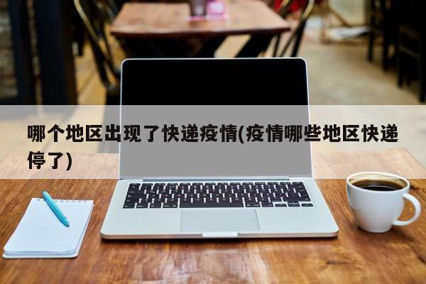 哪个地区出现了快递疫情(疫情哪些地区快递停了)