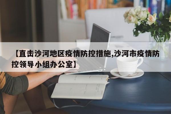 【直击沙河地区疫情防控措施,沙河市疫情防控领导小组办公室】