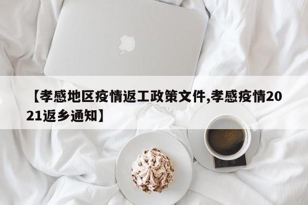 【孝感地区疫情返工政策文件,孝感疫情2021返乡通知】