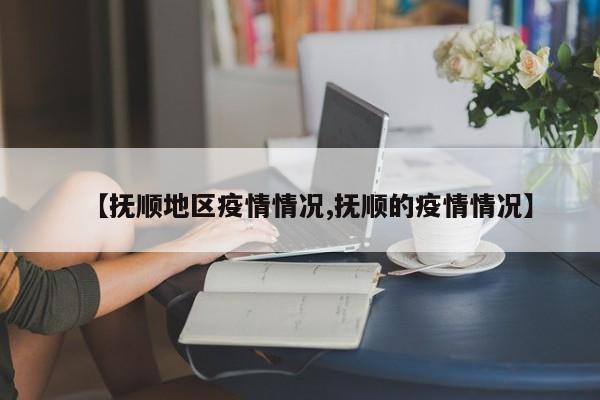 【抚顺地区疫情情况,抚顺的疫情情况】