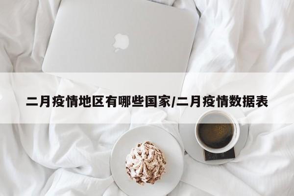 二月疫情地区有哪些国家/二月疫情数据表