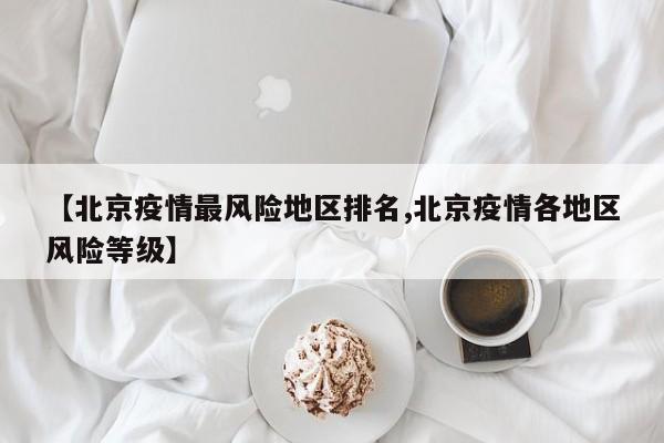 【北京疫情最风险地区排名,北京疫情各地区风险等级】