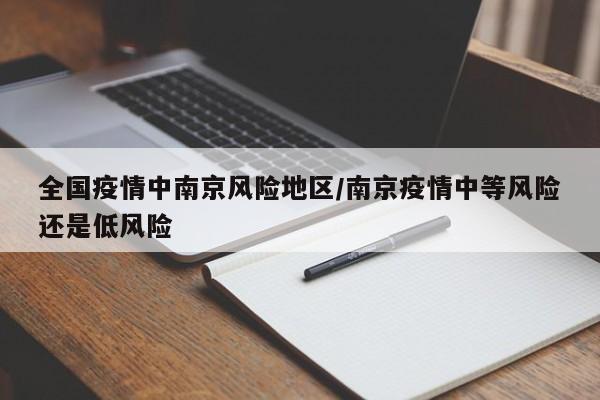 全国疫情中南京风险地区/南京疫情中等风险还是低风险