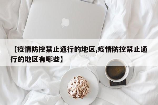 【疫情防控禁止通行的地区,疫情防控禁止通行的地区有哪些】