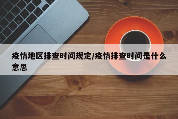 疫情地区排查时间规定/疫情排查时间是什么意思