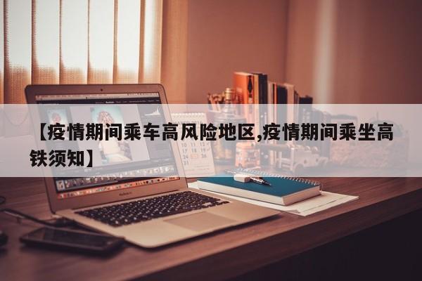 【疫情期间乘车高风险地区,疫情期间乘坐高铁须知】