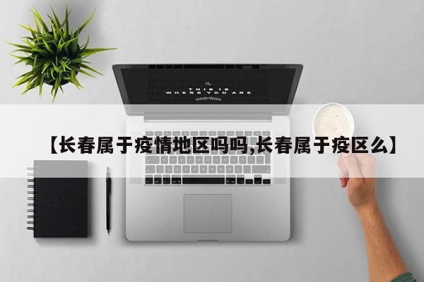 【长春属于疫情地区吗吗,长春属于疫区么】