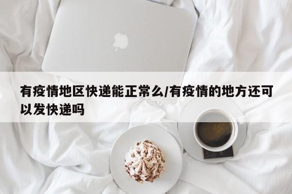 有疫情地区快递能正常么/有疫情的地方还可以发快递吗