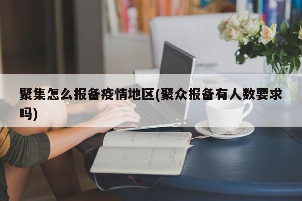 聚集怎么报备疫情地区(聚众报备有人数要求吗)