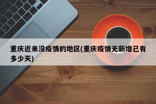 重庆近来没疫情的地区(重庆疫情无新增已有多少天)