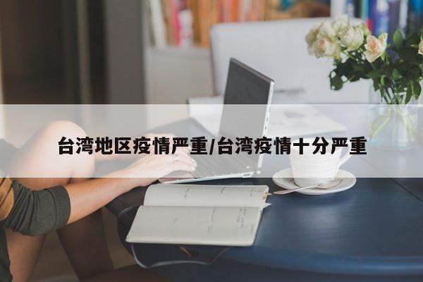 台湾地区疫情严重/台湾疫情十分严重